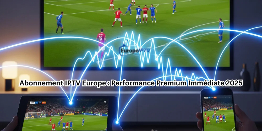 Abonnement IPTV Europe : Performance Premium Immédiate 2025